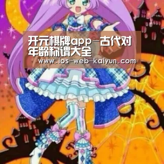 开元棋牌app-古代对年龄称谓大全(图4) 开元棋牌电脑版