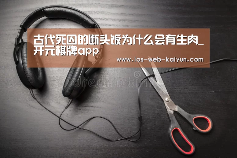 古代死囚的断头饭为什么会有生肉_开元棋牌app(图1) 开元棋牌官网