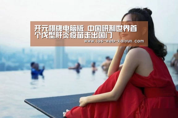 开元棋牌电脑版_中国研制世界首个戊型肝炎疫苗走出国门(图1) 开元棋牌官网