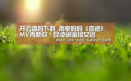 开云体育下载_南拳妈妈《奇迹》MV秀新欢?昆凌闺蜜组女团(图1) 开元棋牌官网